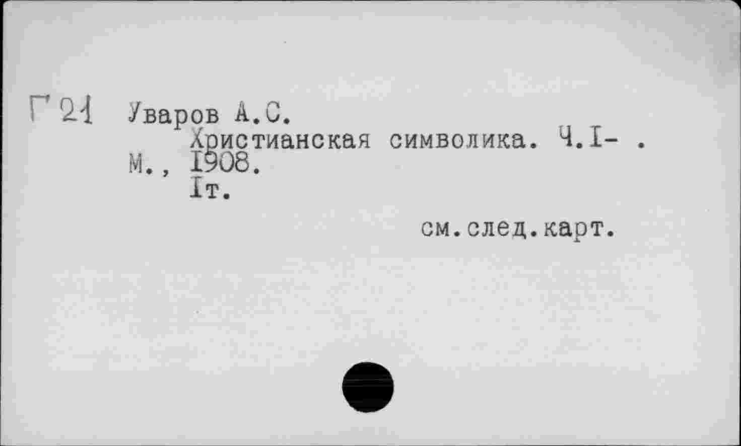 ﻿’ 2.-І Уваров A. G.
Христианская символика. Ч.І- . М., 1908.
Іт.
см.след.карт.